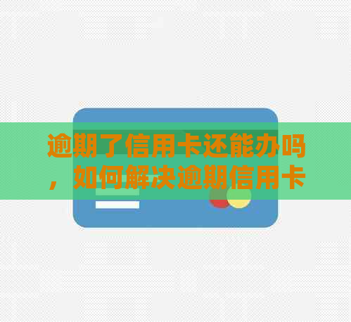 逾期了信用卡还能办吗，如何解决逾期信用卡问题并重新办理？