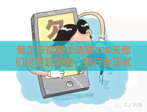 我工行信用卡逾期120天他们说要起诉我，银行会正式起诉吗？