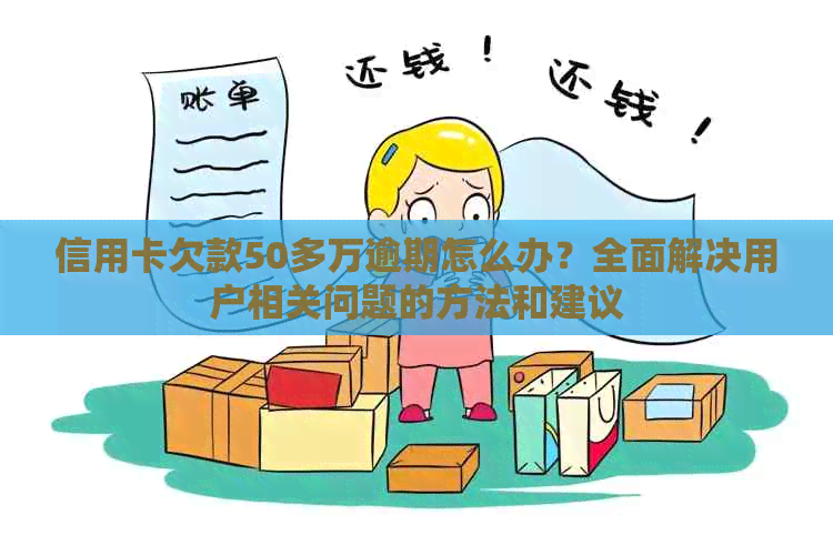 信用卡欠款50多万逾期怎么办？全面解决用户相关问题的方法和建议