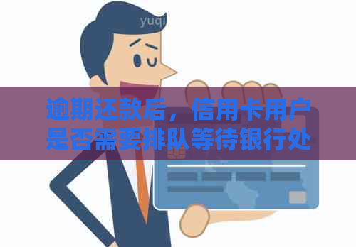 逾期还款后，信用卡用户是否需要排队等待银行处理？