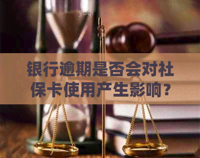 银行逾期是否会对社保卡使用产生影响？如何解决这一问题？