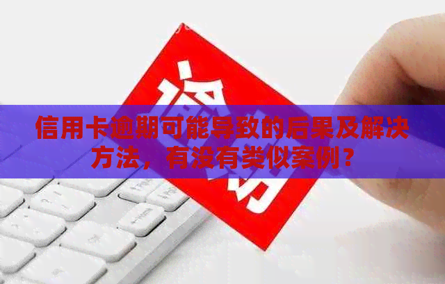 信用卡逾期可能导致的后果及解决方法，有没有类似案例？