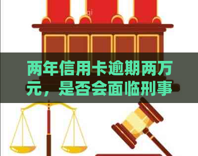 两年信用卡逾期两万元，是否会面临刑事责任？