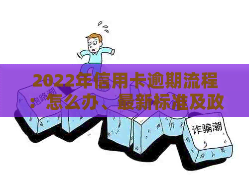 2022年信用卡逾期流程：怎么办、最新标准及政策解析