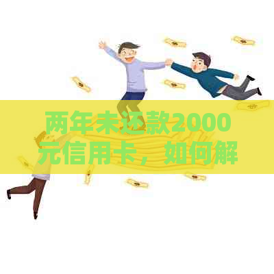 两年未还款2000元信用卡，如何解决逾期费用和信用影响？