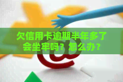 欠信用卡逾期半年多了会坐牢吗？怎么办？