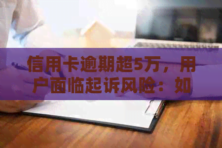 信用卡逾期超5万，用户面临起诉风险：如何应对逾期问题并避免法律纠纷？