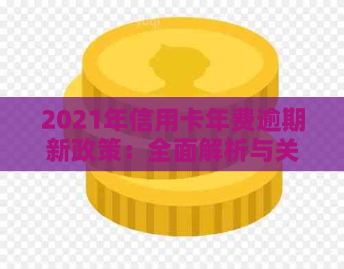 2021年信用卡年费逾期新政策：全面解析与关键变化