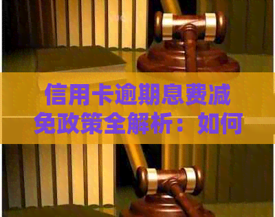 信用卡逾期息费减免政策全解析：如何更大限度地降低还款压力和费用负担？