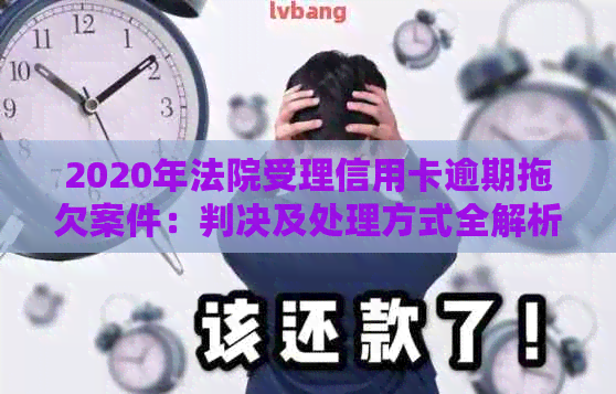 2020年法院受理信用卡逾期拖欠案件：判决及处理方式全解析