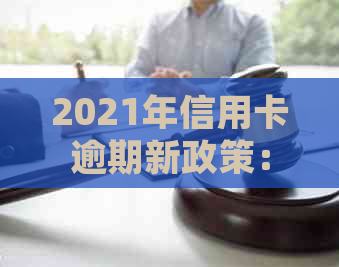 2021年信用卡逾期新政策：深度解读与处理指南