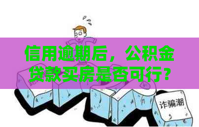 信用逾期后，公积金贷款买房是否可行？解答您的疑虑和应对策略