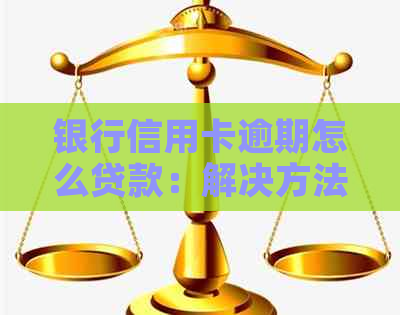 银行信用卡逾期怎么贷款：解决方法与建议