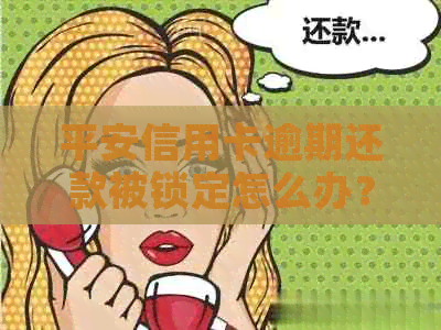 平安信用卡逾期还款被锁定怎么办？全面解决方案和应对措揭秘！