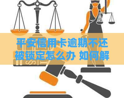 平安信用卡逾期不还被锁定怎么办 如何解除锁定并办理相关事宜