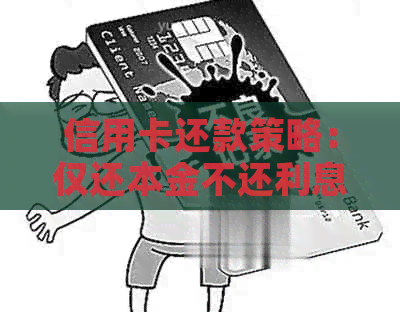 信用卡还款策略：仅还本金不还利息是否可行？如何更大限度减轻还款压力？