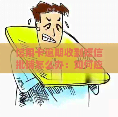 信用卡逾期收到短信批捕怎么办：如何应对并解决逾期问题？