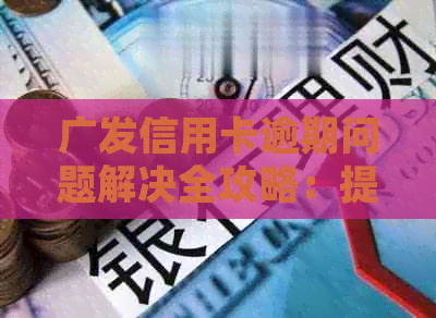 广发信用卡逾期问题解决全攻略：提升信用、处理流程与应对策略