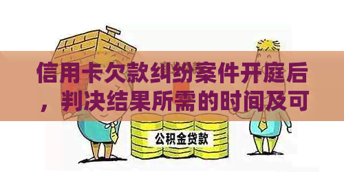 信用卡欠款纠纷案件开庭后，判决结果所需的时间及可能影响因素全面解析