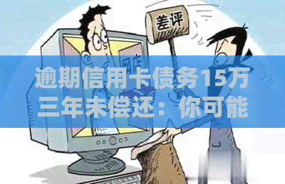 逾期信用卡债务15万三年未偿还：你可能会面临的解决策略和银行的反应