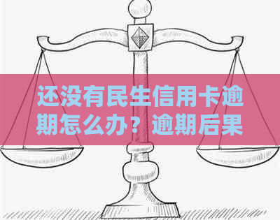 还没有民生信用卡逾期怎么办？逾期后果与解决办法