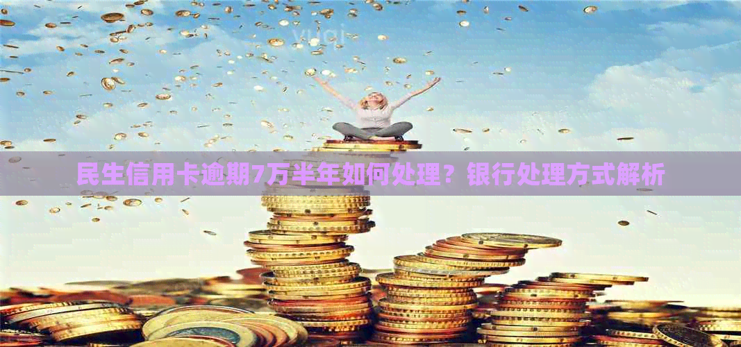 民生信用卡逾期7万半年如何处理？银行处理方式解析