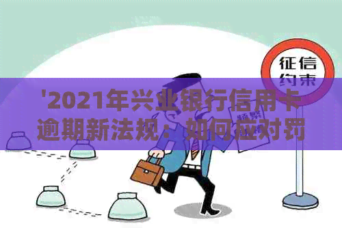 '2021年兴业银行信用卡逾期新法规：如何应对罚息与信用记录？'