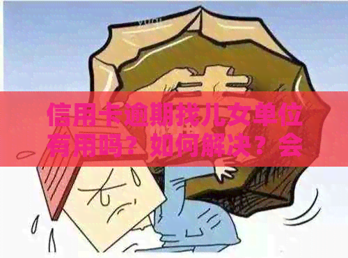 信用卡逾期找儿女单位有用吗？如何解决？会有什么影响？