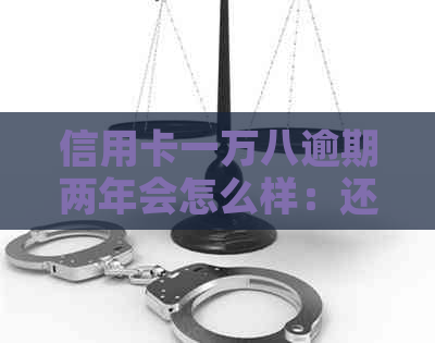 信用卡一万八逾期两年会怎么样：还款金额和影响解析