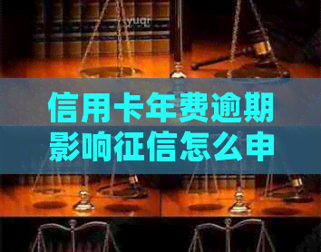 信用卡年费逾期影响怎么申诉如何避免因欠信用卡年费而影响个人信用？