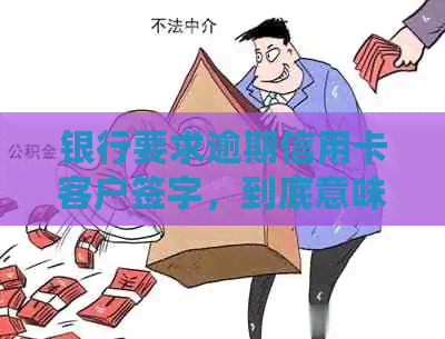 银行要求逾期信用卡客户签字，到底意味着什么？