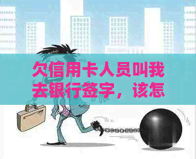 欠信用卡人员叫我去银行签字，该怎么办？真的吗？