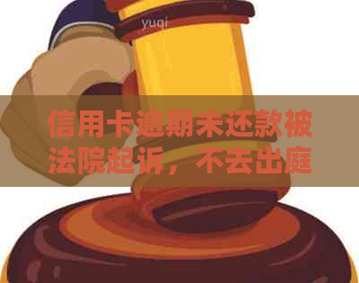 信用卡逾期未还款被法院起诉，不去出庭会有什么后果？