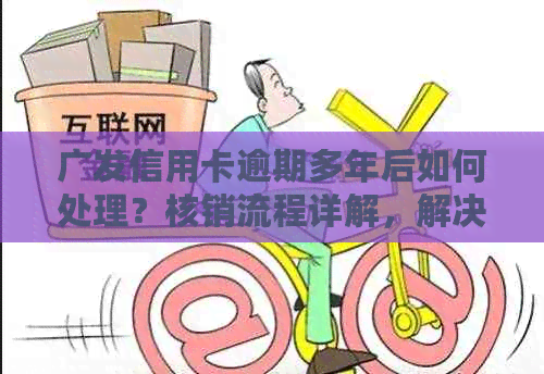 广发信用卡逾期多年后如何处理？核销流程详解，解决您的信用问题