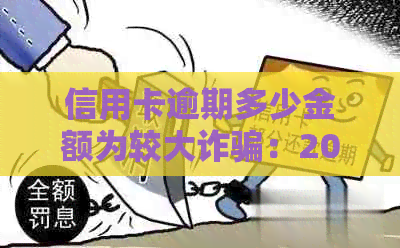 信用卡逾期多少金额为较大诈骗：2021年解读，欠款多久会被起诉？