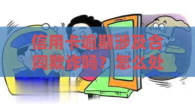 信用卡逾期涉及合同欺诈吗？怎么处理？