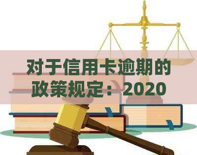 对于信用卡逾期的政策规定：2020新政策解读，文件解析。