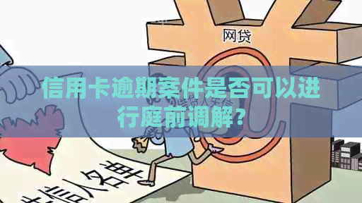 信用卡逾期案件是否可以进行庭前调解？