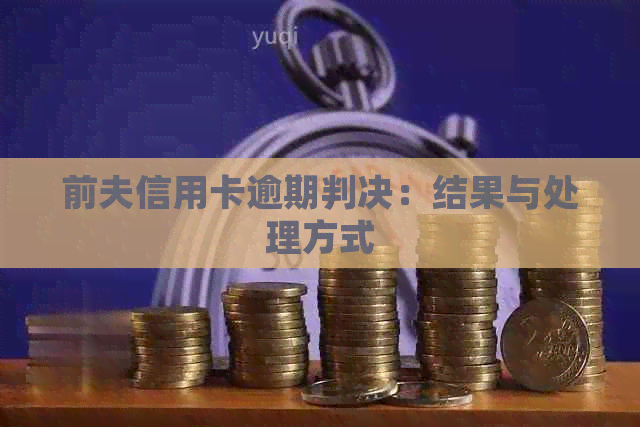 前夫信用卡逾期判决：结果与处理方式