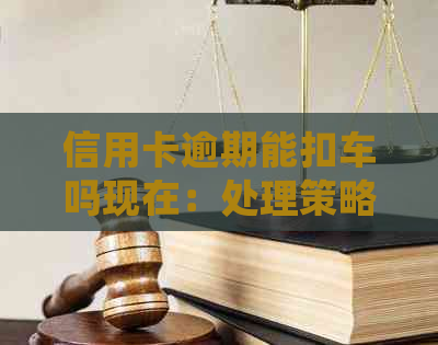 信用卡逾期能扣车吗现在：处理策略与车辆安全保障