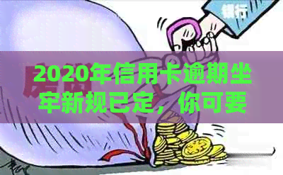 2020年信用卡逾期坐牢新规已定，你可要小心了！2021年最新标准与影响分析