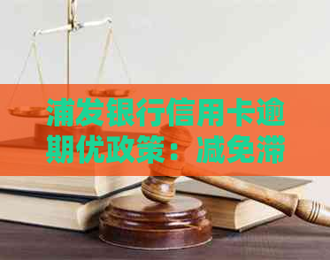 浦发银行信用卡逾期优政策：减免滞纳金，助力良好信用建设