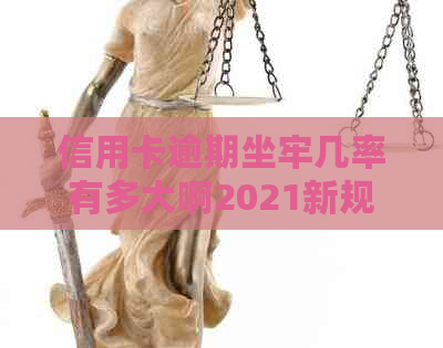 信用卡逾期坐牢几率有多大啊2021新规解析：如何应对信用卡逾期问题？