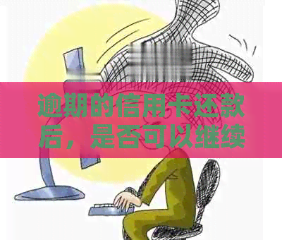 逾期的信用卡还款后，是否可以继续使用及刷卡消费？