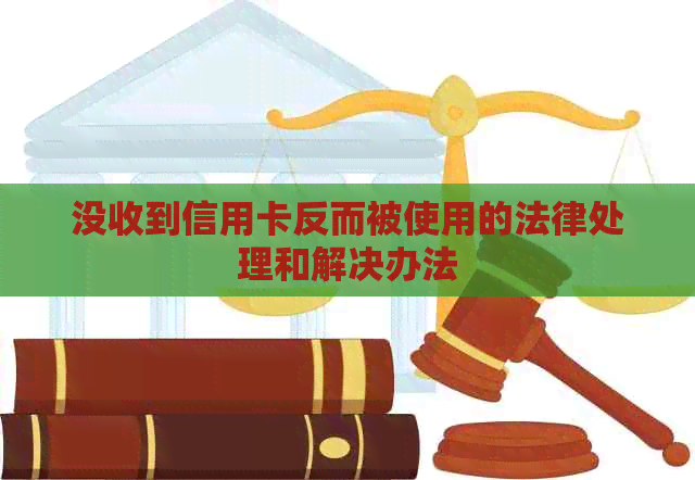 没收到信用卡反而被使用的法律处理和解决办法