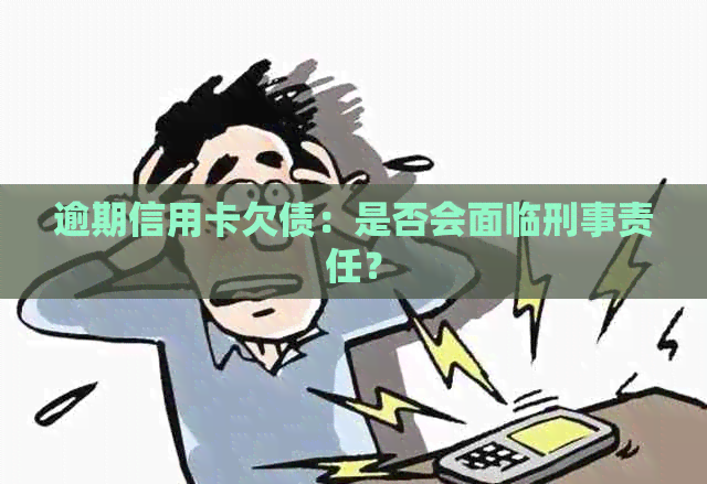 逾期信用卡欠债：是否会面临刑事责任？