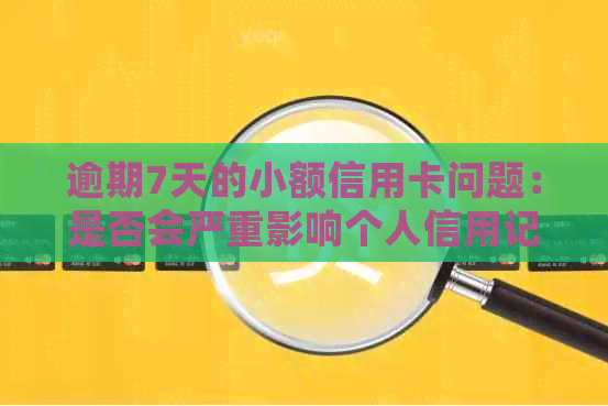 逾期7天的小额信用卡问题：是否会严重影响个人信用记录？如何解决？