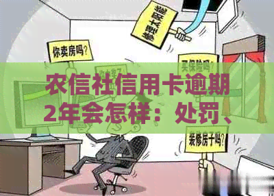 农信社信用卡逾期2年会怎样：处罚、影响与解决方案