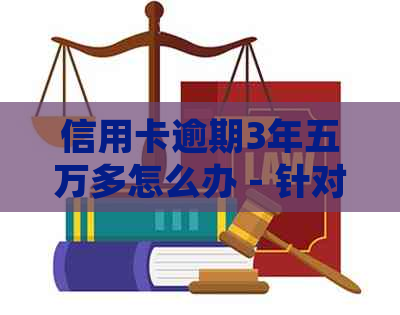 信用卡逾期3年五万多怎么办 - 针对不同金额逾期5年的信用卡处理方法汇总