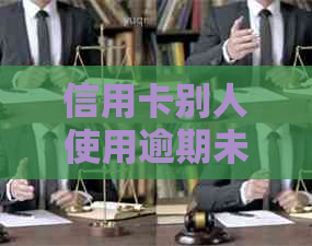 信用卡别人使用逾期未还怎么办？处理方式及影响分析